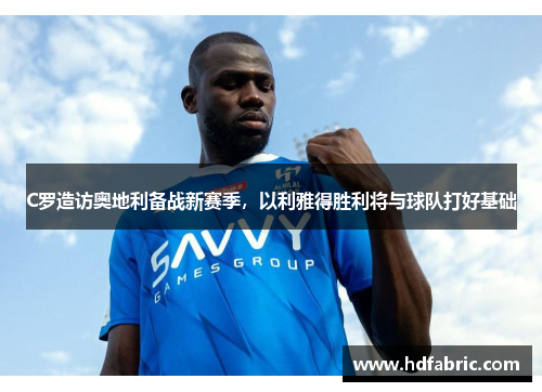 C罗造访奥地利备战新赛季,以利雅得胜利将与球队打好基础
